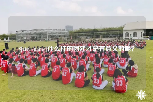 广元什么样的团建才是有意义的呢？