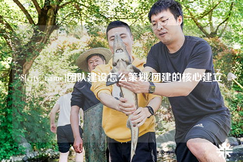 广元团队建设怎么策划 团建的核心建立