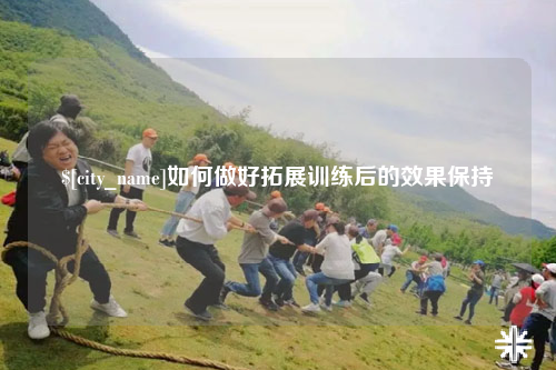 广元如何做好拓展训练后的效果保持